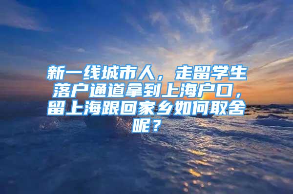 新一线城市人，走留学生落户通道拿到上海户口，留上海跟回家乡如何取舍呢？