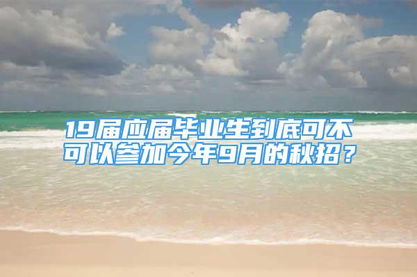 19届应届毕业生到底可不可以参加今年9月的秋招？