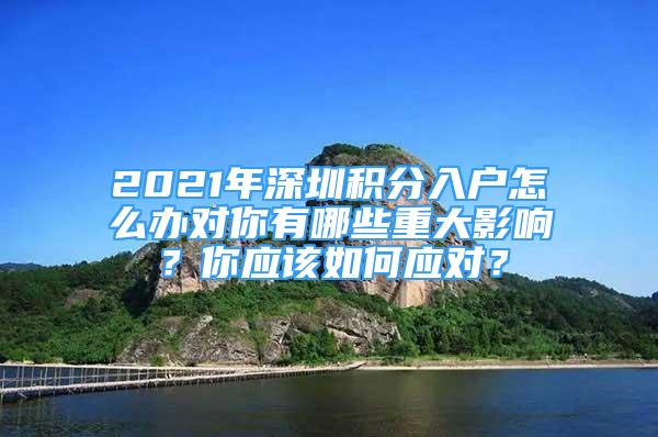 2021年深圳积分入户怎么办对你有哪些重大影响？你应该如何应对？