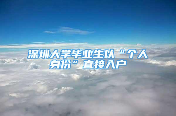 深圳大学毕业生以“个人身份”直接入户