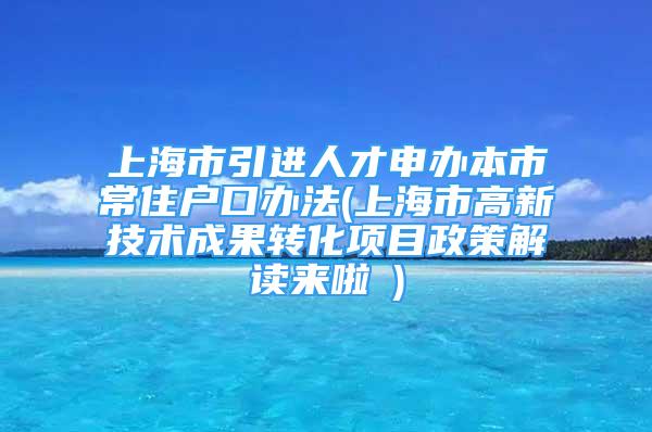 上海市引进人才申办本市常住户口办法(上海市高新技术成果转化项目政策解读来啦→)