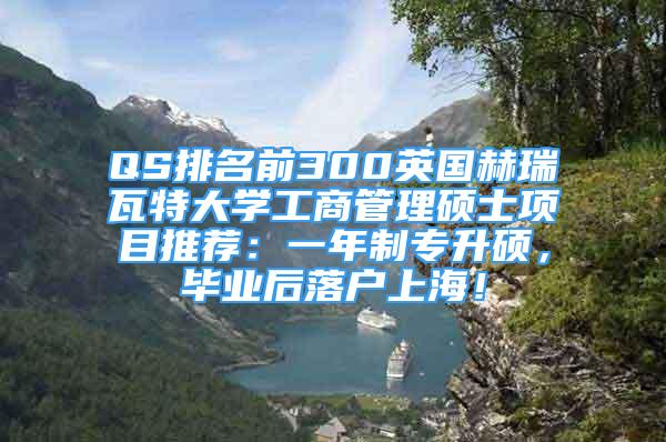 QS排名前300英国赫瑞瓦特大学工商管理硕士项目推荐：一年制专升硕，毕业后落户上海！