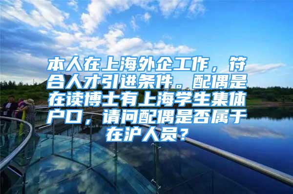 本人在上海外企工作，符合人才引进条件。配偶是在读博士有上海学生集体户口，请问配偶是否属于在沪人员？