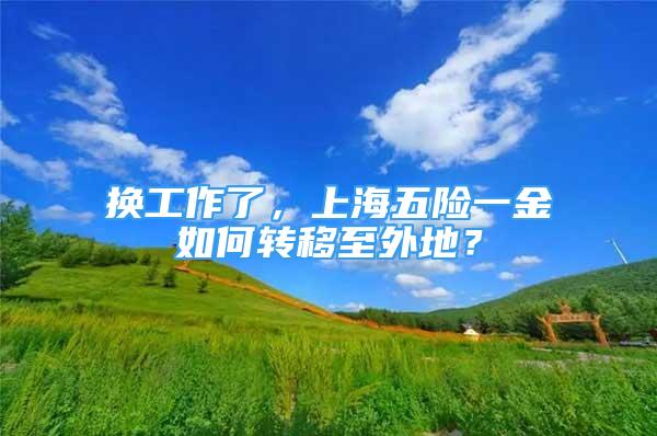 换工作了，上海五险一金如何转移至外地？