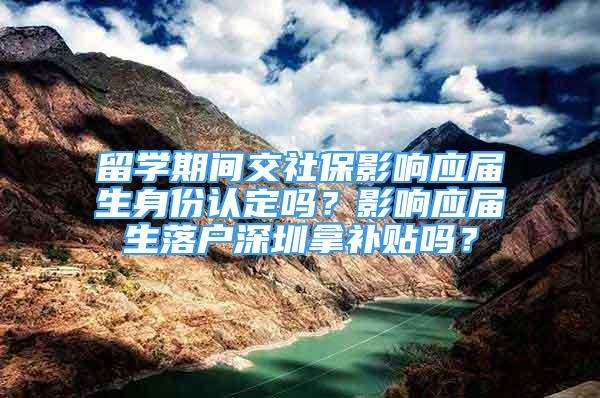 留学期间交社保影响应届生身份认定吗？影响应届生落户深圳拿补贴吗？