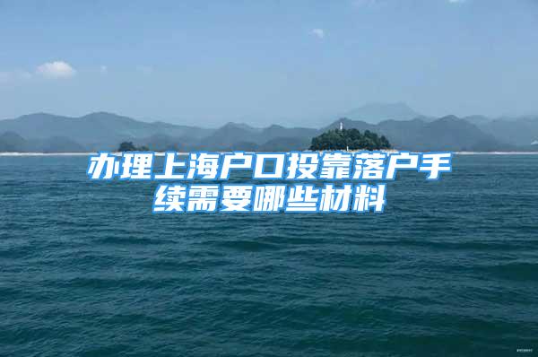 办理上海户口投靠落户手续需要哪些材料