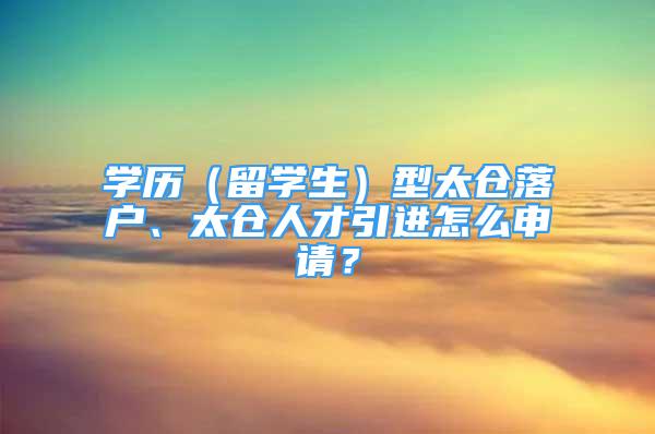 学历（留学生）型太仓落户、太仓人才引进怎么申请？