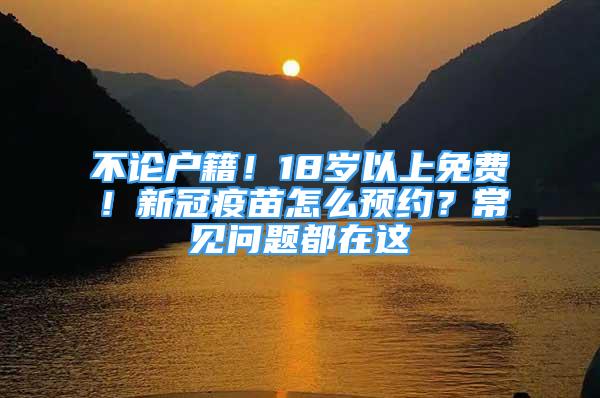 不论户籍！18岁以上免费！新冠疫苗怎么预约？常见问题都在这