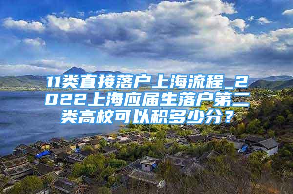 11类直接落户上海流程_2022上海应届生落户第二类高校可以积多少分？