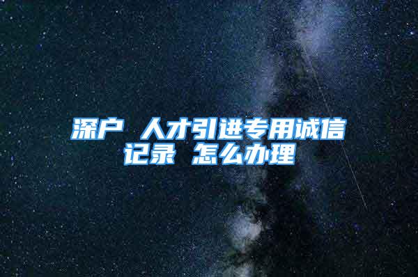 深户 人才引进专用诚信记录 怎么办理