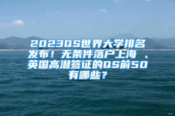 2023QS世界大学排名发布！无条件落户上海 、英国高潜签证的QS前50有哪些？