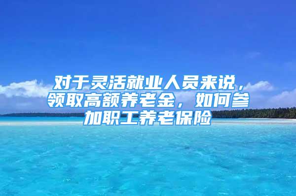 对于灵活就业人员来说，领取高额养老金，如何参加职工养老保险