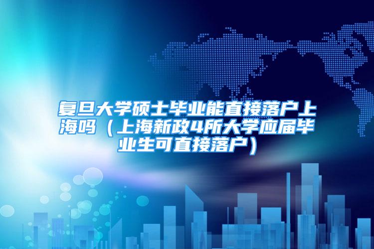 复旦大学硕士毕业能直接落户上海吗（上海新政4所大学应届毕业生可直接落户）