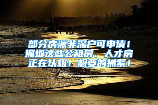 部分房源非深户可申请！深圳这些公租房、人才房正在认租！想要的抓紧！