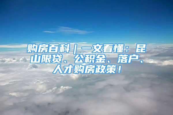 购房百科｜一文看懂：昆山限贷、公积金、落户、人才购房政策！