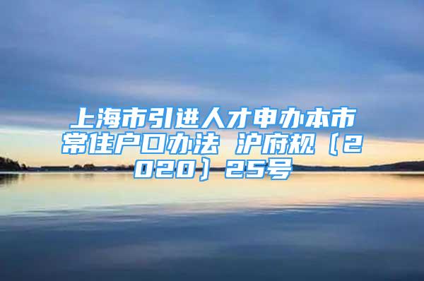 上海市引进人才申办本市常住户口办法 沪府规〔2020〕25号