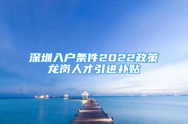 深圳入户条件2022政策龙岗人才引进补贴