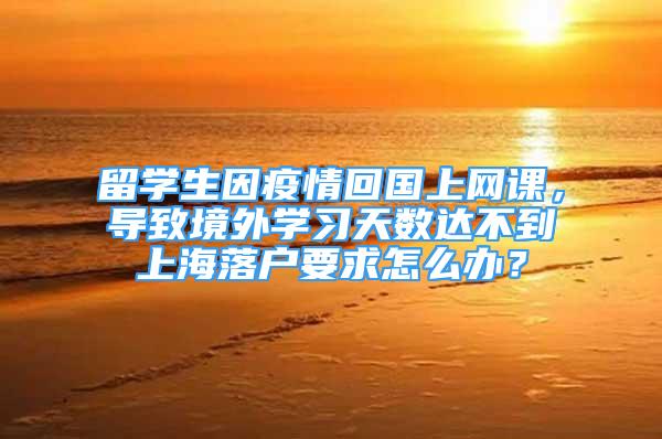 留学生因疫情回国上网课，导致境外学习天数达不到上海落户要求怎么办？