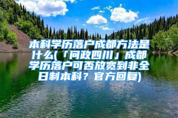 本科学历落户成都方法是什么(「问政四川」成都学历落户可否放宽到非全日制本科？官方回复)