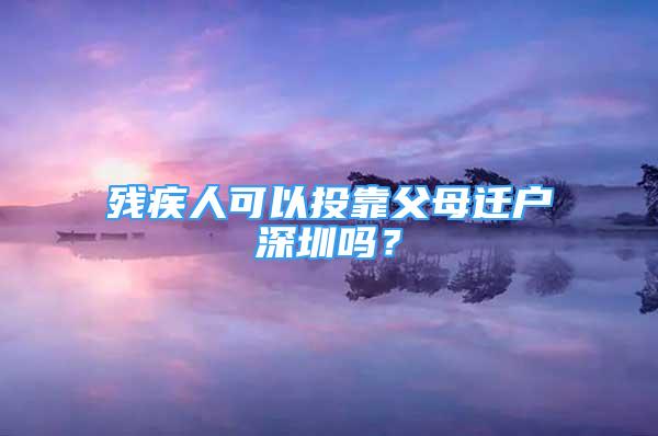 残疾人可以投靠父母迁户深圳吗？