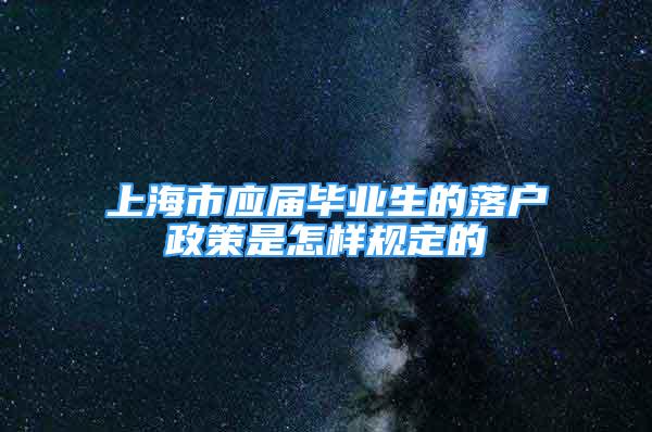 上海市应届毕业生的落户政策是怎样规定的