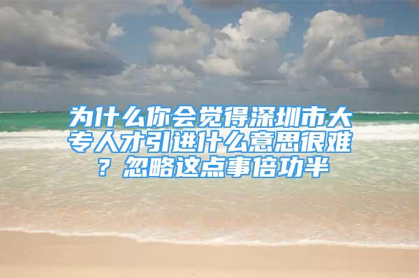 为什么你会觉得深圳市大专人才引进什么意思很难？忽略这点事倍功半