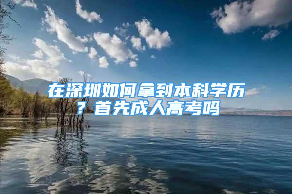 在深圳如何拿到本科学历？首先成人高考吗