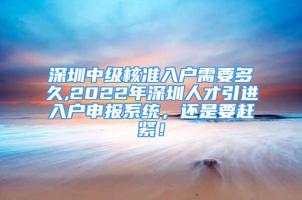 深圳中级核准入户需要多久,2022年深圳人才引进入户申报系统，还是要赶紧！