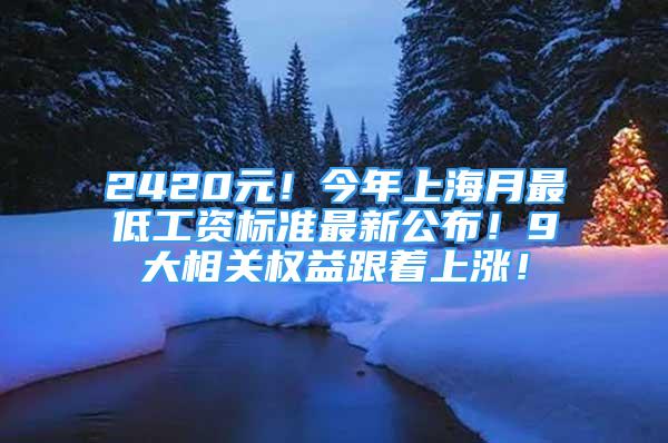 2420元！今年上海月最低工资标准最新公布！9大相关权益跟着上涨！