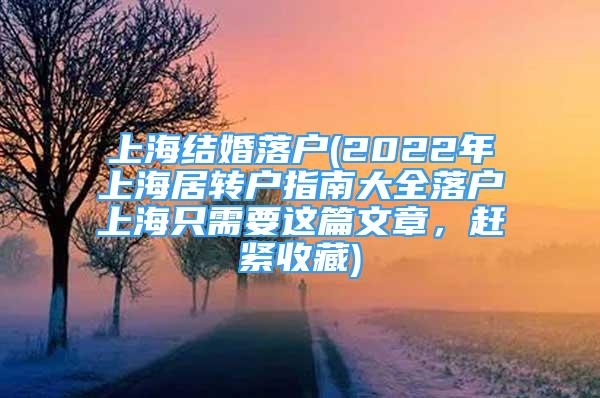 上海结婚落户(2022年上海居转户指南大全落户上海只需要这篇文章，赶紧收藏)