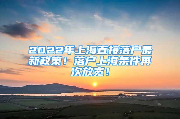 2022年上海直接落户最新政策！落户上海条件再次放宽！