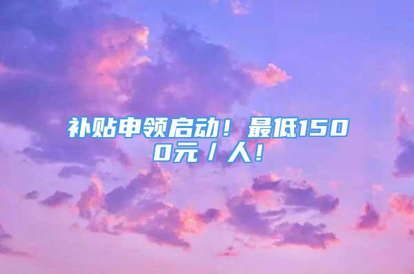 补贴申领启动！最低1500元／人！