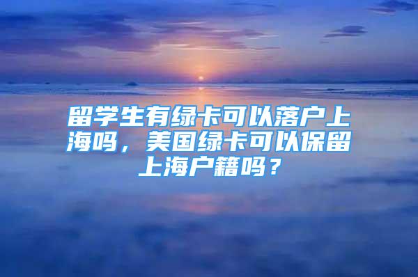 留学生有绿卡可以落户上海吗，美国绿卡可以保留上海户籍吗？