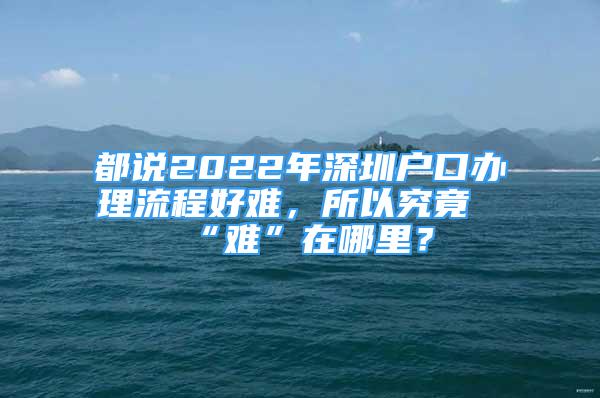 都说2022年深圳户口办理流程好难，所以究竟“难”在哪里？