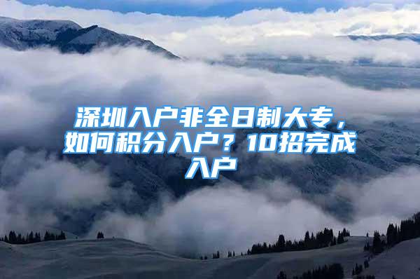 深圳入户非全日制大专，如何积分入户？10招完成入户