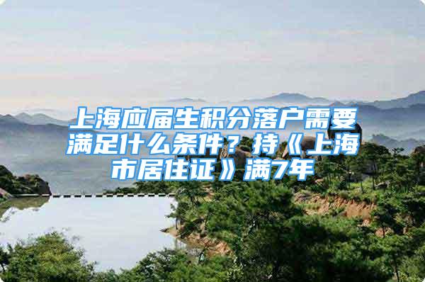 上海应届生积分落户需要满足什么条件？持《上海市居住证》满7年