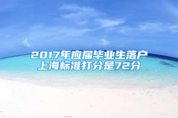 2017年应届毕业生落户上海标准打分是72分