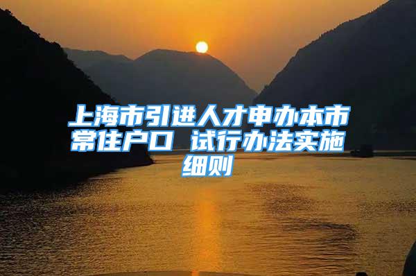 上海市引进人才申办本市常住户口 试行办法实施细则