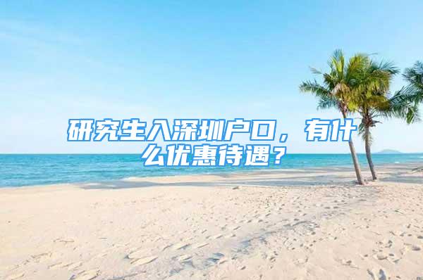 研究生入深圳户口，有什么优惠待遇？