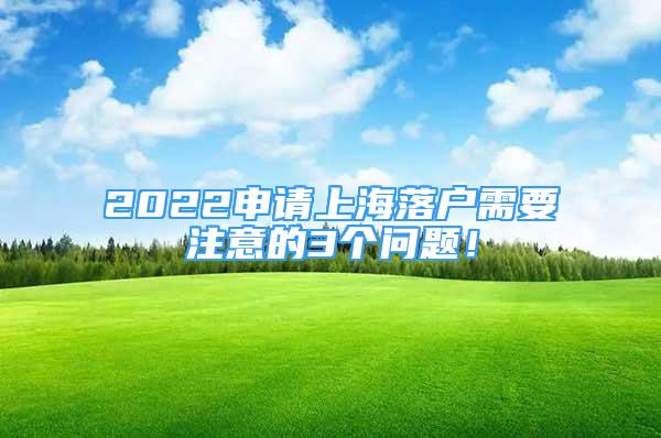 2022申请上海落户需要注意的3个问题！