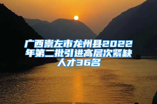 广西崇左市龙州县2022年第二批引进高层次紧缺人才36名