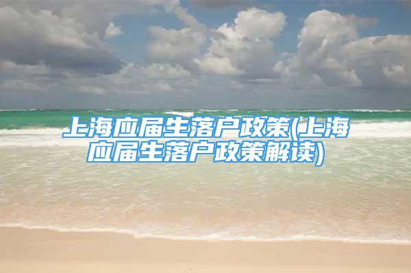 上海应届生落户政策(上海应届生落户政策解读)