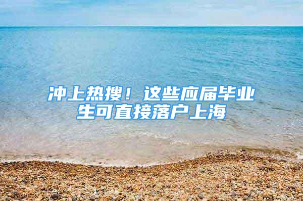 冲上热搜！这些应届毕业生可直接落户上海