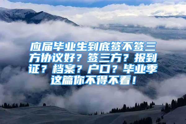 应届毕业生到底签不签三方协议好？签三方？报到证？档案？户口？毕业季这篇你不得不看！