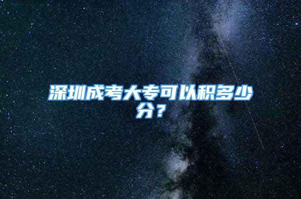 深圳成考大专可以积多少分？