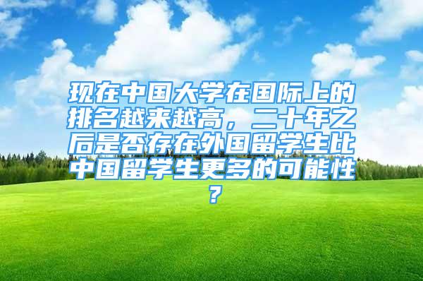 现在中国大学在国际上的排名越来越高，二十年之后是否存在外国留学生比中国留学生更多的可能性？