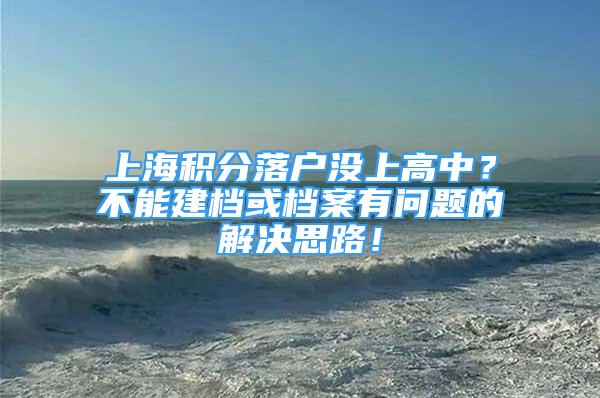 上海积分落户没上高中？不能建档或档案有问题的解决思路！