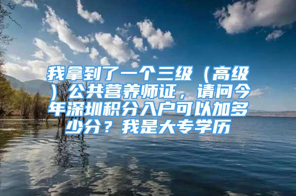 我拿到了一个三级（高级）公共营养师证，请问今年深圳积分入户可以加多少分？我是大专学历