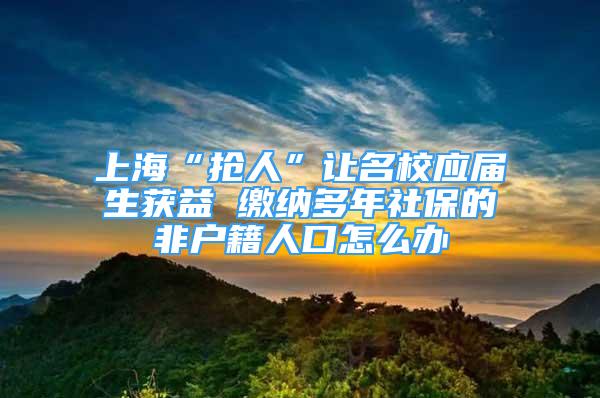 上海“抢人”让名校应届生获益 缴纳多年社保的非户籍人口怎么办