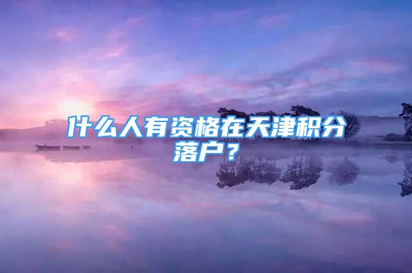 什么人有资格在天津积分落户？